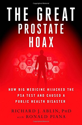 The Great Prostate Hoax: How Big Medicine Hijacked the PSA Test and Caused a Public Health Disaster by Richard J. Ablin