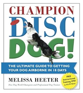 Champion Disc Dog!: The Ultimate Guide to Getting Your Dog Airborne in 18 Days by Melissa Heeter