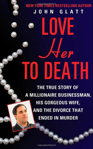 Love Her to Death: The True Story of a Millionaire Businessman, His Gorgeous Wife, and the Divorce That Ended in Murder by John Glatt