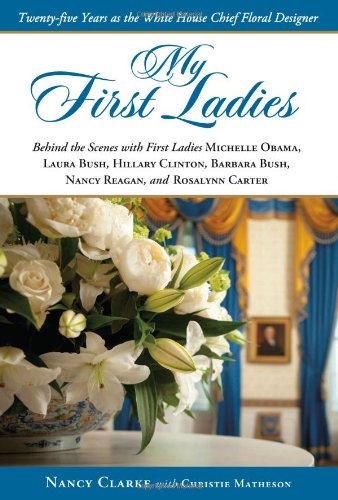 My First Ladies: Twenty-Five Years As the White House Chief Floral Designer by Nancy Clarke