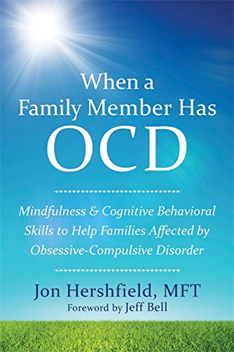 When a Family Member Has OCD: Mindfulness and Cognitive Behavioral Skills to Help Families Affected by Obsessive-Compulsive Disorder by Jon Hershfield MFT