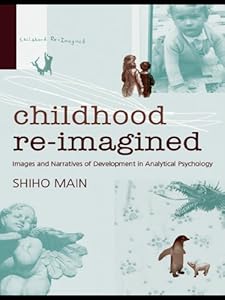 Childhood Re-imagined: Images and Narratives of Development in Analytical Psychology by Shiho Main