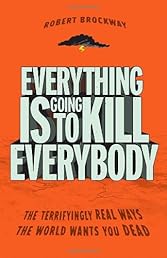 Everything Is Going to Kill Everybody: The Terrifyingly Real Ways the World Wants You Dead