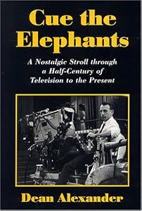 Cue the Elephants: A Nostalgic Stroll Through A Half-Century of Television to the Present by Dean Alexander