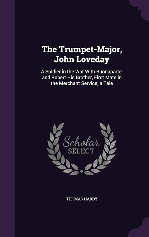 The Trumpet-Major, John Loveday: A Soldier in the War With Buonaparte, and Robert His Brother, First Mate in the Merchant Service; a Tale by Thomas Hardy