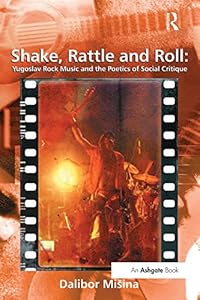 Shake, Rattle and Roll: Yugoslav Rock Music and the Poetics of Social Critique (Ashgate Popular and Folk Music Series) by Dalibor Mišina