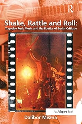 Shake, Rattle and Roll: Yugoslav Rock Music and the Poetics of Social Critique (Ashgate Popular and Folk Music Series)