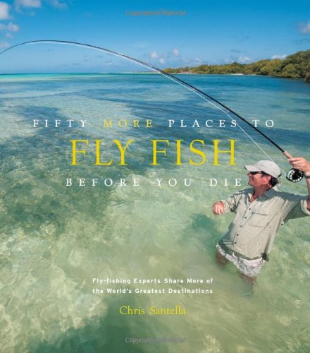 Fifty More Places to Fly Fish Before You Die: Fly-fishing Experts Share More of the World's Greatest Destinations by Chris Santella