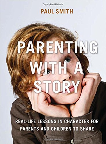 Parenting with a Story: Real-Life Lessons in Character for Parents and Children to Share by Paul Smith