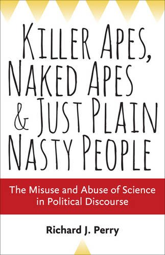Killer Apes, Naked Apes, and Just Plain Nasty People: The Misuse and Abuse of Science in Political Discourse by Richard J. Perry