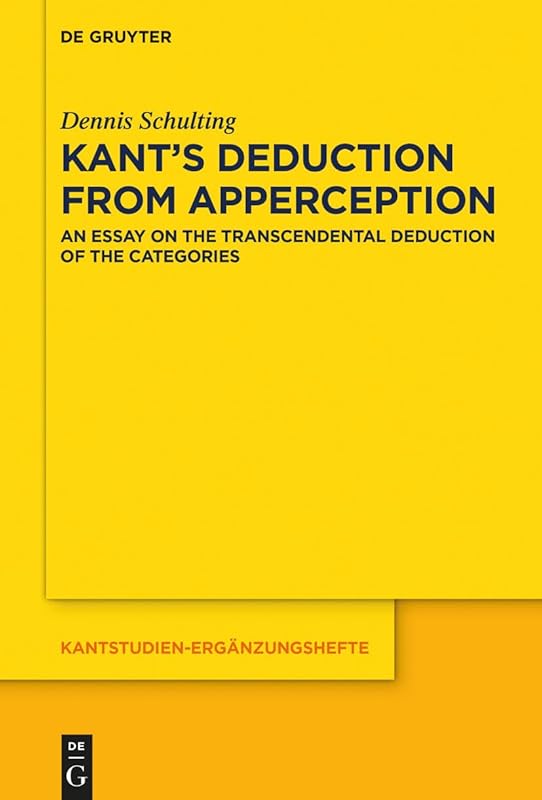 Kant’s Deduction From Apperception: An Essay on the Transcendental Deduction of the Categories (Kantstudien-Ergänzungshefte Book 203) by Dennis Schulting