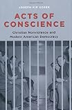 Kip Kosek, "Acts of Conscience: Christian Nonviolence and Modern American Democracy" (Columbia UP, 2010)