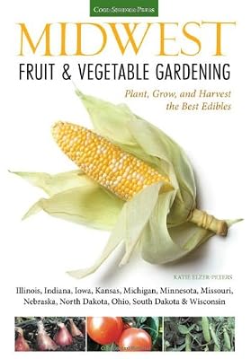 Midwest Fruit &amp; Vegetable Gardening: Plant, Grow, and Harvest the Best Edibles - Illinois, Indiana, Iowa, Kansas, Michigan, Minnesota, Missouri, ...