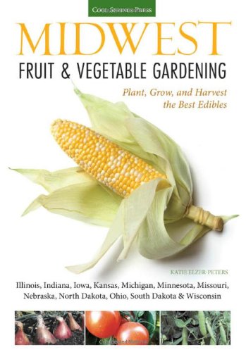 Midwest Fruit &amp; Vegetable Gardening: Plant, Grow, and Harvest the Best Edibles - Illinois, Indiana, Iowa, Kansas, Michigan, Minnesota, Missouri, ... by Katie Elzer-Peters