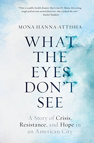 What the Eyes Don't See: A Story of Crisis, Resistance, and Hope in an American City by MONA HANNA-ATTISHA