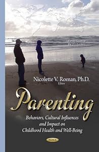 Parenting: Behaviors, Cultural Influences and Impact on Childhood Health and Well-Being (Family Issues in the 21st Century) by Ph.D. Roman, Nicolette V.