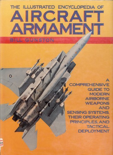The Illustrated Encyclopedia of Aircraft Armament: A Comprehensive Guide to Modern Airborne Weapons and Sensing Systems, their Operating Principles, and Tactical Deployment by Bill Gunston