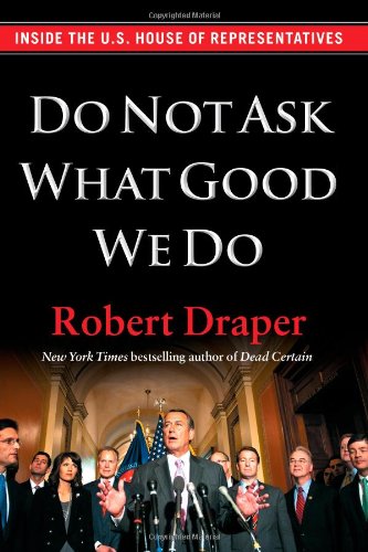 Do Not Ask What Good We Do: Inside the U.S. House of Representatives by Robert Draper