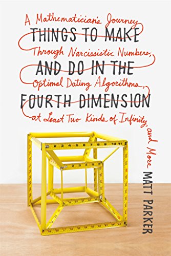 Things to Make and Do in the Fourth Dimension: A Mathematician's Journey Through Narcissistic Numbers, Optimal Dating Algorithms, at Least Two Kinds of Infinity, and More by Matt Parker