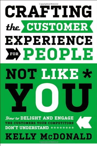 Crafting the Customer Experience For People Not Like You: How to Delight and Engage the Customers Your Competitors Don't Understand by Kelly McDonald