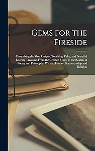 Gems for the Fireside: Comprising the Most Unique, Touching, Pithy, and Beautiful Literary Treasures From the Greatest Minds in the Realms of Poetry ... Wit and Humor, Statesmanship and Religion