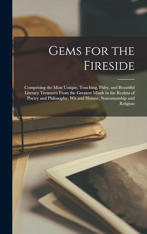 Gems for the Fireside: Comprising the Most Unique, Touching, Pithy, and Beautiful Literary Treasures From the Greatest Minds in the Realms of Poetry ... Wit and Humor, Statesmanship and Religion by Anonymous