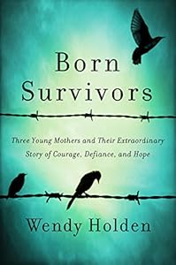 Born Survivors: Three Young Mothers and Their Extraordinary Story of Courage, Defiance, and Hope