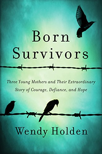 Born Survivors: Three Young Mothers and Their Extraordinary Story of Courage, Defiance, and Hope by Wendy Holden