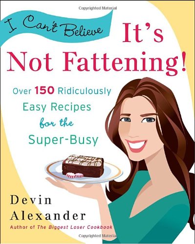 I Can't Believe It's Not Fattening!: Over 150 Ridiculously Easy Recipes for the Super Busy by Devin Alexander