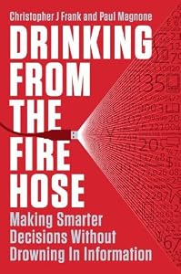 Drinking from the Fire Hose: Making Smarter Decisions Without Drowning in Information by Christopher J Frank