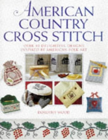 American Country Cross Stitch: Over 40 Delightful Designs Inspired by American Folk Art by Dorothy Wood