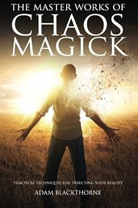 The Master Works of Chaos Magick: Practical Techniques For Directing Your Reality by Adam Blackthorne