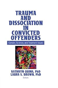 Trauma and Dissociation in Convicted Offenders: Gender, Science, and Treatment Issues by Kathryn Quina