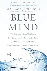 Blue Mind: The Surprising Science That Shows How Being Near, In, On, or Under Water Can Make You Happier, Healthier, More Connected, and Better at What You Do by Wallace J. Nichols