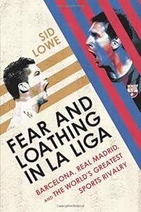 Fear and Loathing in La Liga: Barcelona, Real Madrid, and the World's Greatest Sports Rivalry by Sid Lowe