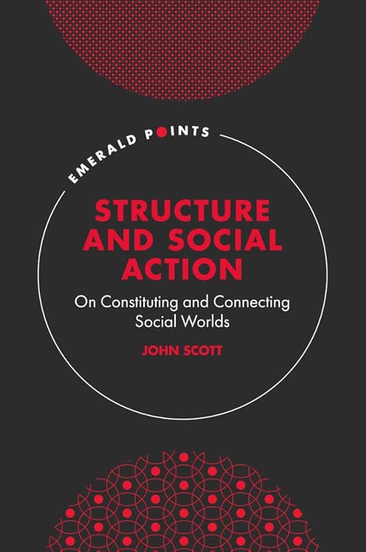 Structure and Social Action: On Constituting and Connecting Social Worlds (Emerald Points) by John Scott