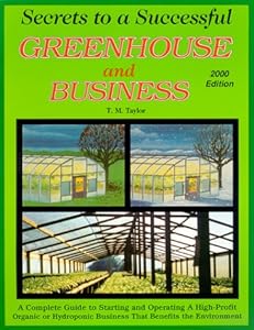 Secrets to a Successful Greenhouse and Business : A Complete Guide to Starting and Operating a High-Profit Business That Benefits the Environment by Ted M. Taylor