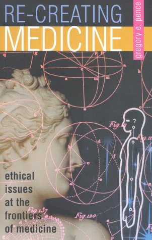 Recreating Medicine: Ethical Issues at the Frontiers of Medicine by Gregory Pence