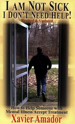 I Am Not Sick I Don't Need Help: How to Help Someone with Mental Illness Accept Treatment