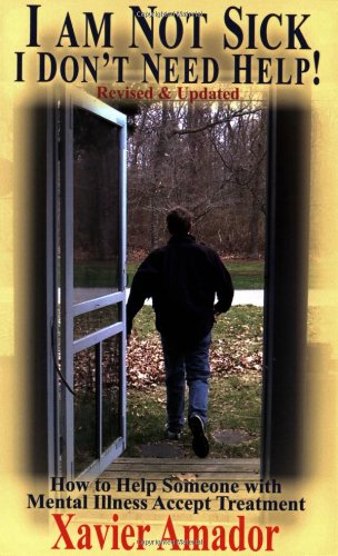 I Am Not Sick I Don't Need Help: How to Help Someone with Mental Illness Accept Treatment by Xavier Amador