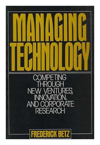 Managing Technology: Competing Through New Ventures, Innovation, and Corporate Research by Frederick Betz