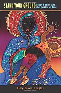 Stand Your Ground: Black Bodies and the Justice of God by Kelly Brown Douglas