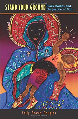 Stand Your Ground: Black Bodies and the Justice of God by Kelly Brown Douglas