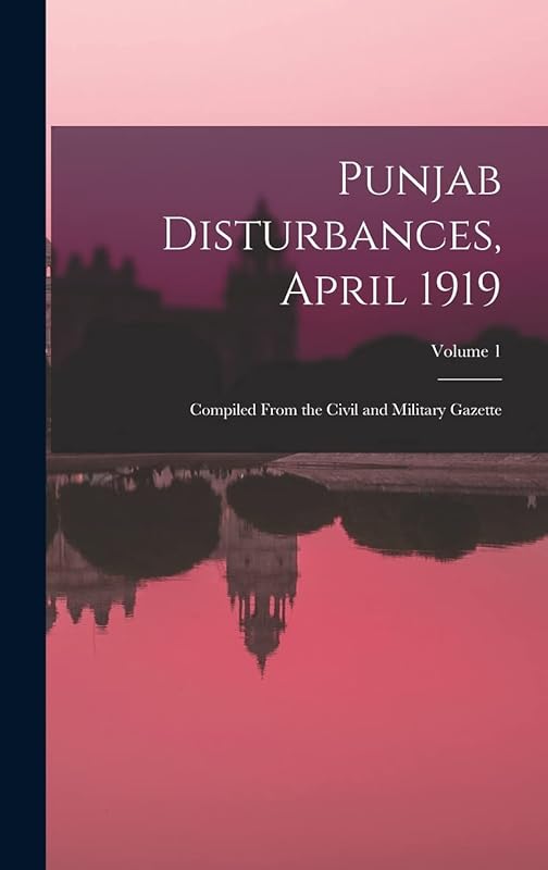 Punjab Disturbances, April 1919; Compiled From the Civil and Military Gazette; Volume 1 by Anonymous