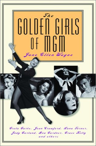 The Golden Girls of MGM: Greta Garbo, Joan Crawford, Lana Turner, Judy Garland, Ava Gardner, Grace Kelly and Others by Jane Ellen Wayne