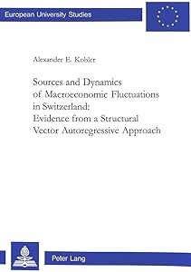Sources and Dynamics of Macroeconomic Fluctuations in Switzerland: Evidence from a Structural Vector Autoregressive Approach (Europäische ... / Publications Universitaires Européennes) by Alexander Kobler