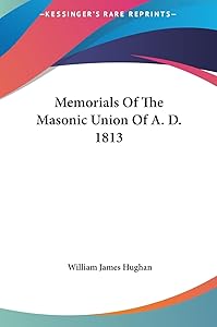 Memorials Of The Masonic Union Of A. D. 1813 by William James Hughan