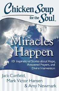 Chicken Soup for the Soul: Miracles Happen: 101 Inspirational Stories about Hope, Answered Prayers, and Divine Intervention