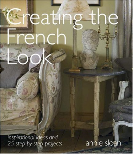 Creating the French Look: Inspirational Ideas and 25 Step-By-Step Projects by Annie Sloan