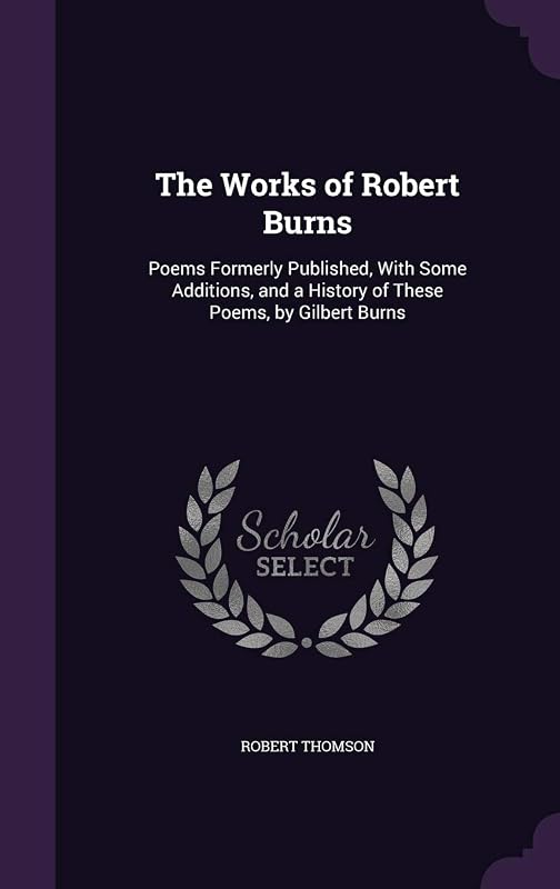 The Works of Robert Burns: Poems Formerly Published, With Some Additions, and a History of These Poems, by Gilbert Burns by Robert Thomson